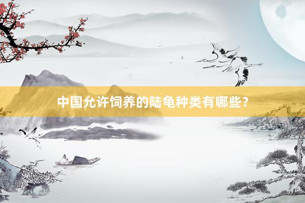 中国允许饲养的陆龟种类有哪些？