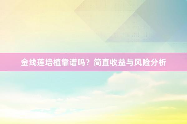 金线莲培植靠谱吗？简直收益与风险分析
