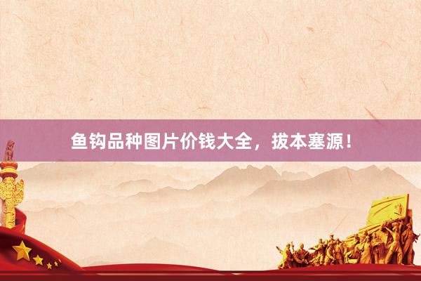 鱼钩品种图片价钱大全，拔本塞源！