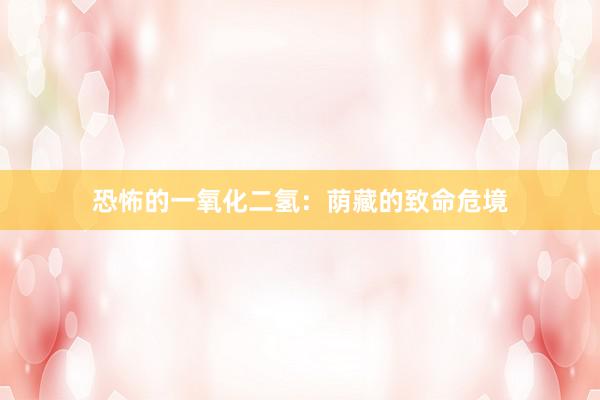 恐怖的一氧化二氢：荫藏的致命危境
