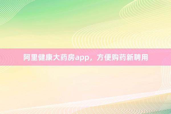阿里健康大药房app，方便购药新聘用
