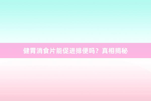健胃消食片能促进排便吗？真相揭秘
