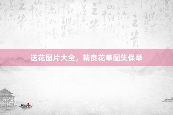 送花图片大全，精良花草图集保举